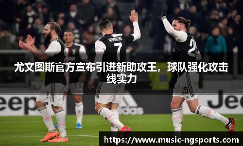 尤文图斯官方宣布引进新助攻王，球队强化攻击线实力