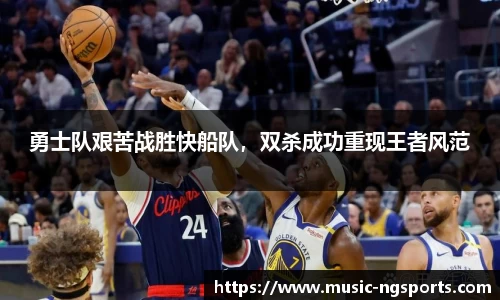 勇士队艰苦战胜快船队，双杀成功重现王者风范