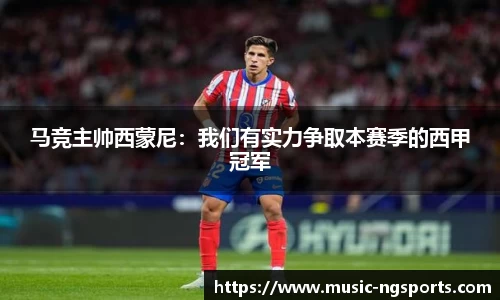 马竞主帅西蒙尼：我们有实力争取本赛季的西甲冠军