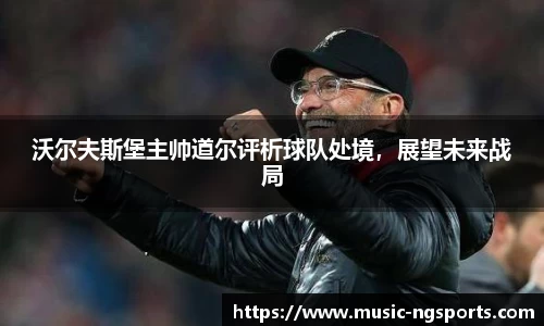 沃尔夫斯堡主帅道尔评析球队处境，展望未来战局