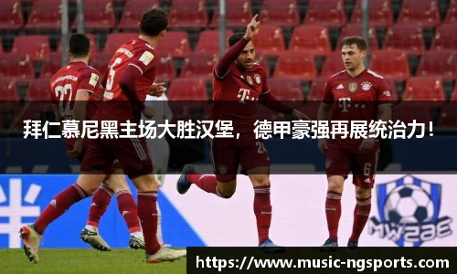 拜仁慕尼黑主场大胜汉堡，德甲豪强再展统治力！