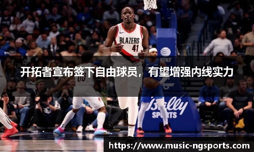 开拓者宣布签下自由球员，有望增强内线实力