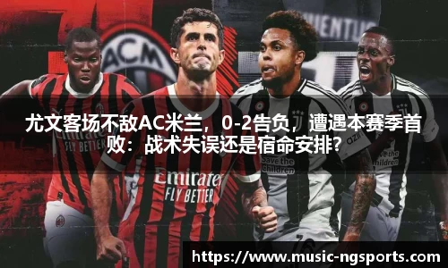 尤文客场不敌AC米兰，0-2告负，遭遇本赛季首败：战术失误还是宿命安排？