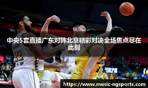 中央5套直播广东对阵北京精彩对决全场焦点尽在此刻