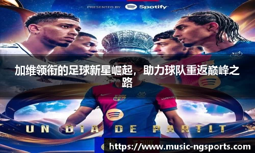 加维领衔的足球新星崛起，助力球队重返巅峰之路