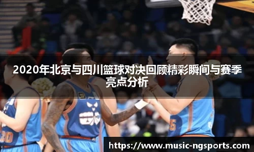 2020年北京与四川篮球对决回顾精彩瞬间与赛季亮点分析