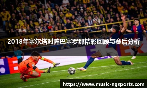 2018年塞尔塔对阵巴塞罗那精彩回顾与赛后分析