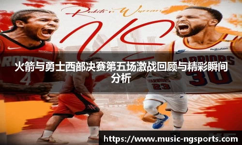 火箭与勇士西部决赛第五场激战回顾与精彩瞬间分析