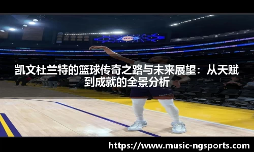 凯文杜兰特的篮球传奇之路与未来展望：从天赋到成就的全景分析