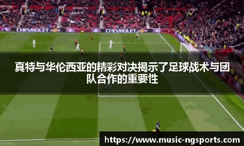 真特与华伦西亚的精彩对决揭示了足球战术与团队合作的重要性