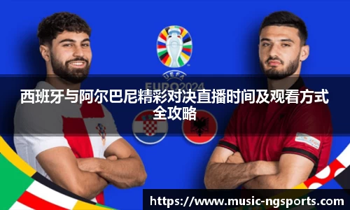 西班牙与阿尔巴尼精彩对决直播时间及观看方式全攻略