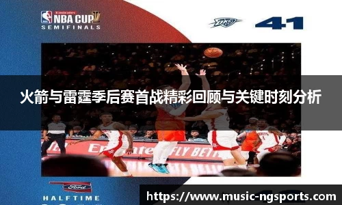 火箭与雷霆季后赛首战精彩回顾与关键时刻分析
