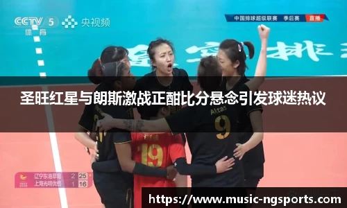 圣旺红星与朗斯激战正酣比分悬念引发球迷热议