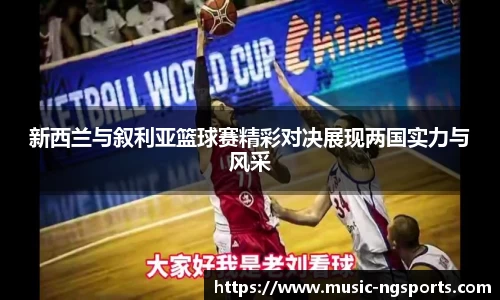 新西兰与叙利亚篮球赛精彩对决展现两国实力与风采
