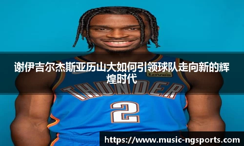 谢伊吉尔杰斯亚历山大如何引领球队走向新的辉煌时代