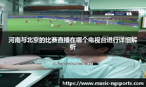 河南与北京的比赛直播在哪个电视台进行详细解析