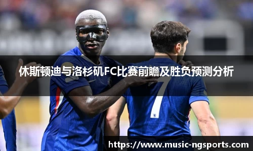 休斯顿迪与洛杉矶FC比赛前瞻及胜负预测分析