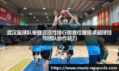 武汉篮球队荣登灵活性排行榜首位展现卓越球技与团队协作能力