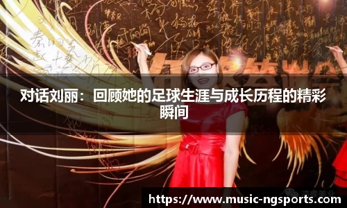 对话刘丽：回顾她的足球生涯与成长历程的精彩瞬间