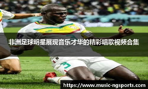 非洲足球明星展现音乐才华的精彩唱歌视频合集