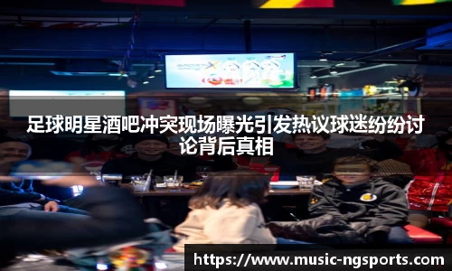 足球明星酒吧冲突现场曝光引发热议球迷纷纷讨论背后真相