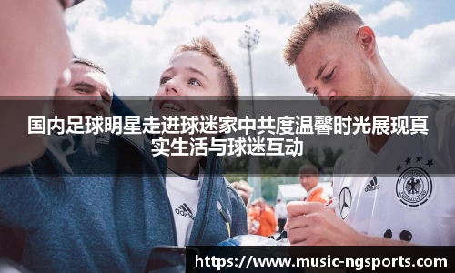 国内足球明星走进球迷家中共度温馨时光展现真实生活与球迷互动