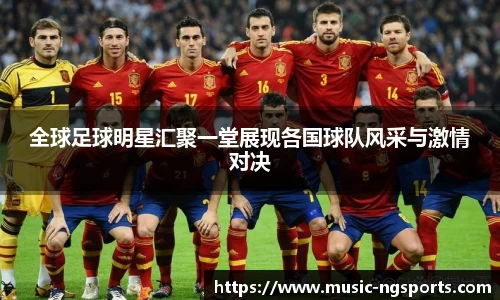 全球足球明星汇聚一堂展现各国球队风采与激情对决