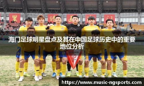 海门足球明星盘点及其在中国足球历史中的重要地位分析